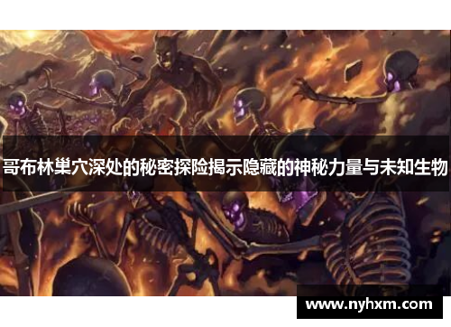 哥布林巢穴深处的秘密探险揭示隐藏的神秘力量与未知生物