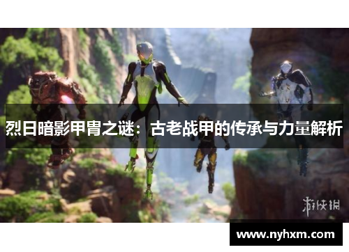 烈日暗影甲胄之谜：古老战甲的传承与力量解析